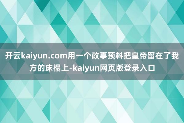 开云kaiyun.com用一个政事预料把皇帝留在了我方的床榻上-kaiyun网页版登录入口