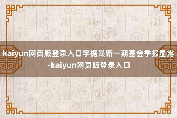 kaiyun网页版登录入口字据最新一期基金季报显露-kaiyun网页版登录入口