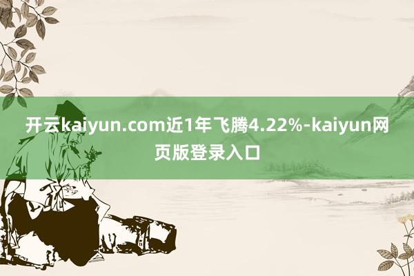 开云kaiyun.com近1年飞腾4.22%-kaiyun网页版登录入口