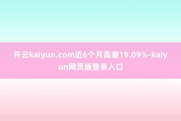开云kaiyun.com近6个月高潮19.09%-kaiyun网页版登录入口