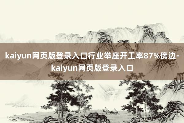 kaiyun网页版登录入口行业举座开工率87%傍边-kaiyun网页版登录入口
