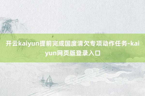 开云kaiyun提前完成国度清欠专项动作任务-kaiyun网页版登录入口