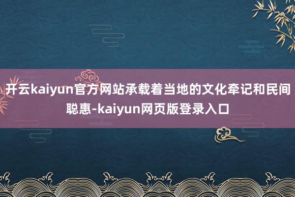 开云kaiyun官方网站承载着当地的文化牵记和民间聪惠-kaiyun网页版登录入口