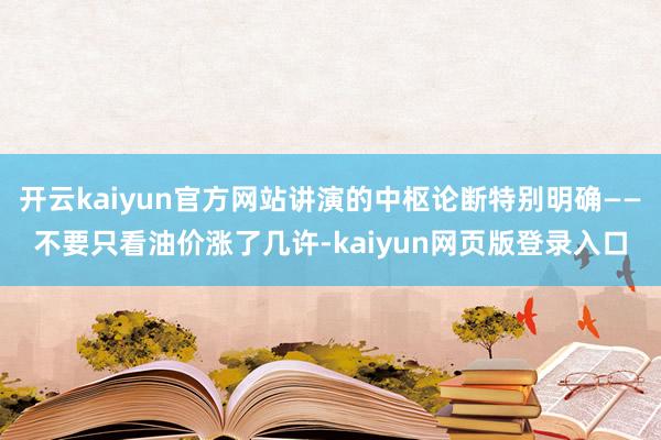 开云kaiyun官方网站讲演的中枢论断特别明确——不要只看油价涨了几许-kaiyun网页版登录入口