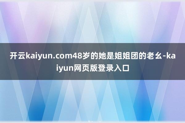 开云kaiyun.com48岁的她是姐姐团的老幺-kaiyun网页版登录入口