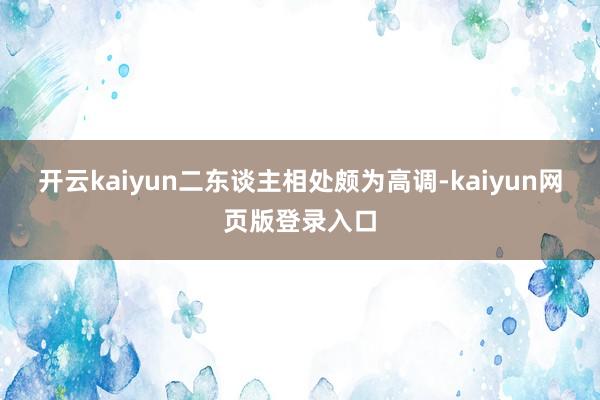 开云kaiyun二东谈主相处颇为高调-kaiyun网页版登录入口