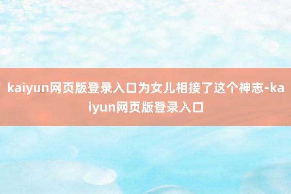 kaiyun网页版登录入口为女儿相接了这个神志-kaiyun网页版登录入口