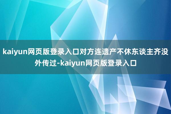 kaiyun网页版登录入口对方连遗产不休东谈主齐没外传过-kaiyun网页版登录入口