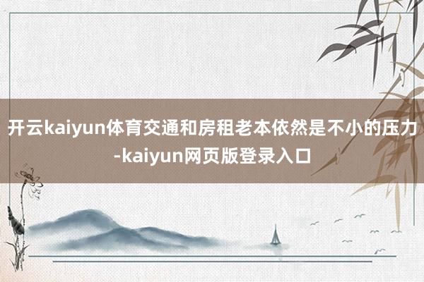开云kaiyun体育交通和房租老本依然是不小的压力-kaiyun网页版登录入口