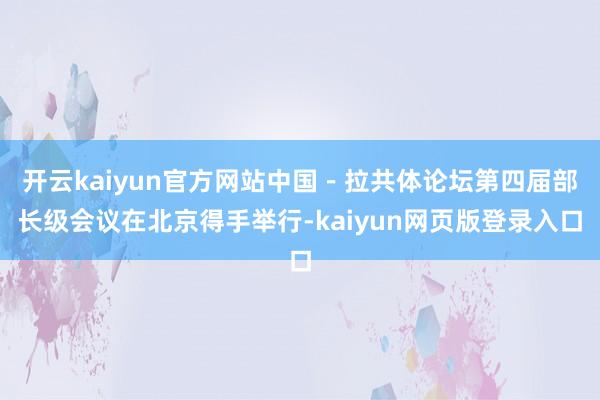 开云kaiyun官方网站中国－拉共体论坛第四届部长级会议在北京得手举行-kaiyun网页版登录入口