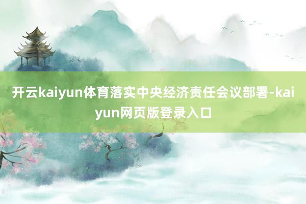 开云kaiyun体育落实中央经济责任会议部署-kaiyun网页版登录入口