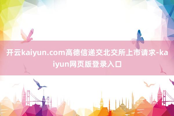 开云kaiyun.com高德信递交北交所上市请求-kaiyun网页版登录入口
