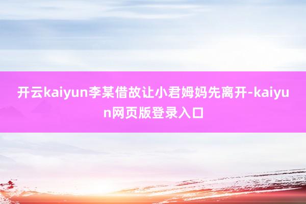 开云kaiyun李某借故让小君姆妈先离开-kaiyun网页版登录入口