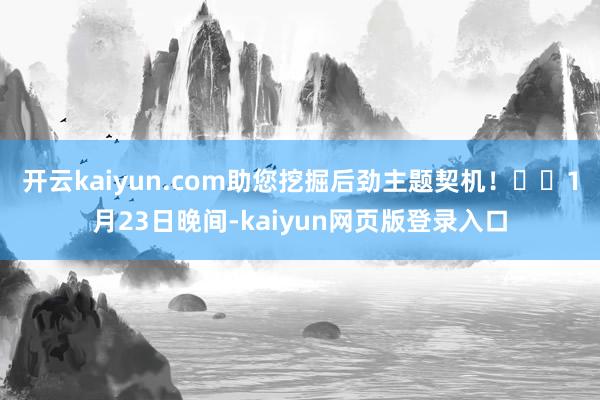 开云kaiyun.com助您挖掘后劲主题契机！		　　1月23日晚间-kaiyun网页版登录入口