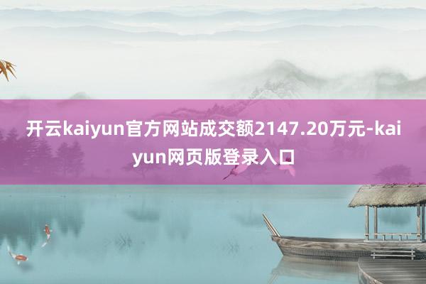开云kaiyun官方网站成交额2147.20万元-kaiyun网页版登录入口