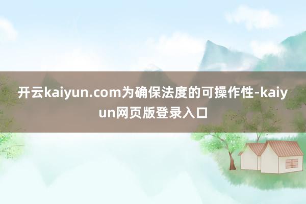开云kaiyun.com为确保法度的可操作性-kaiyun网页版登录入口