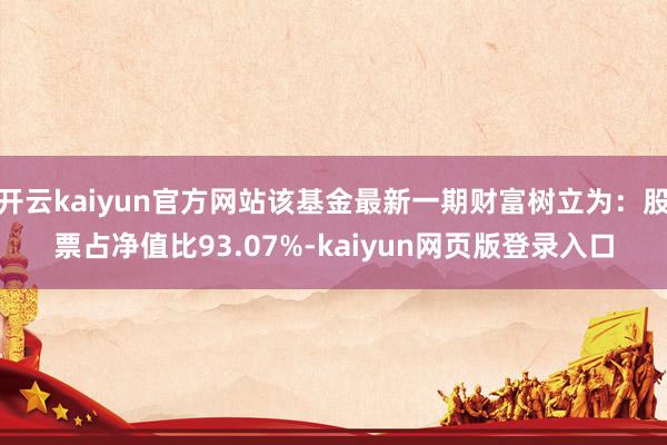 开云kaiyun官方网站该基金最新一期财富树立为：股票占净值比93.07%-kaiyun网页版登录入口