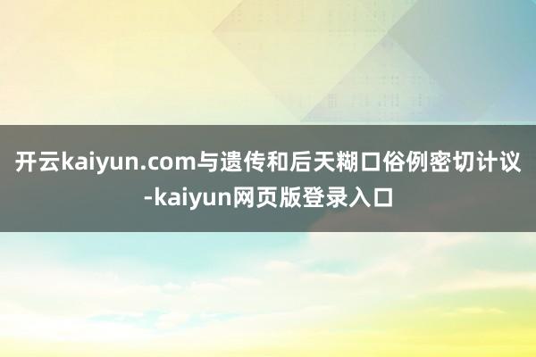 开云kaiyun.com与遗传和后天糊口俗例密切计议-kaiyun网页版登录入口
