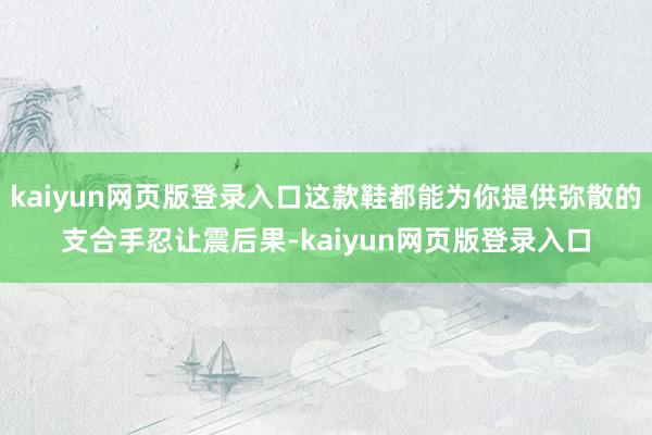kaiyun网页版登录入口这款鞋都能为你提供弥散的支合手忍让震后果-kaiyun网页版登录入口