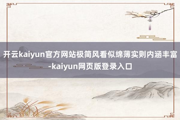 开云kaiyun官方网站极简风看似绵薄实则内涵丰富-kaiyun网页版登录入口