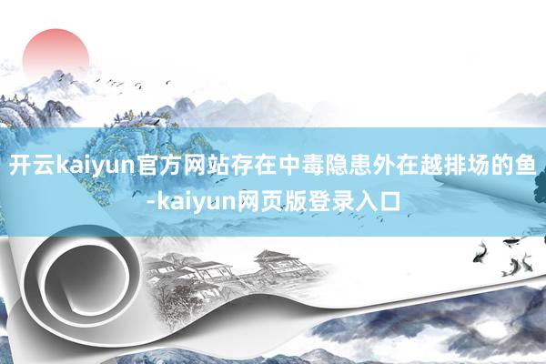 开云kaiyun官方网站存在中毒隐患外在越排场的鱼-kaiyun网页版登录入口
