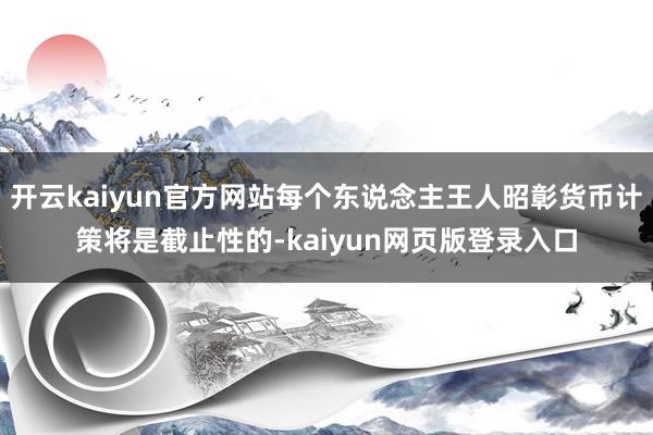 开云kaiyun官方网站每个东说念主王人昭彰货币计策将是截止性的-kaiyun网页版登录入口