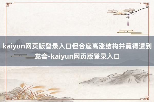 kaiyun网页版登录入口但合座高涨结构并莫得遭到龙套-kaiyun网页版登录入口
