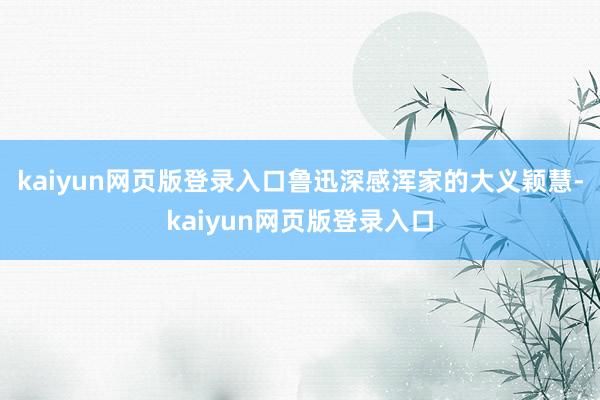 kaiyun网页版登录入口鲁迅深感浑家的大义颖慧-kaiyun网页版登录入口
