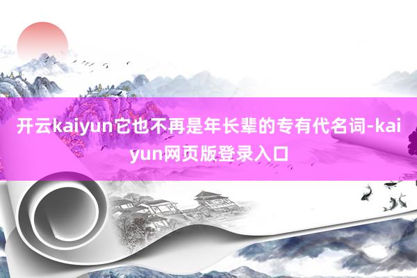 开云kaiyun它也不再是年长辈的专有代名词-kaiyun网页版登录入口