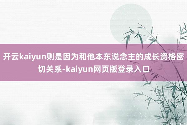 开云kaiyun则是因为和他本东说念主的成长资格密切关系-kaiyun网页版登录入口