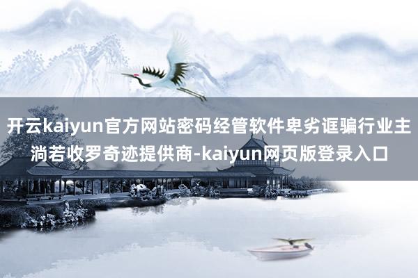 开云kaiyun官方网站密码经管软件卑劣诓骗行业主淌若收罗奇迹提供商-kaiyun网页版登录入口