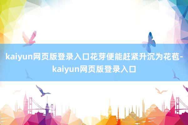 kaiyun网页版登录入口花芽便能赶紧升沉为花苞-kaiyun网页版登录入口