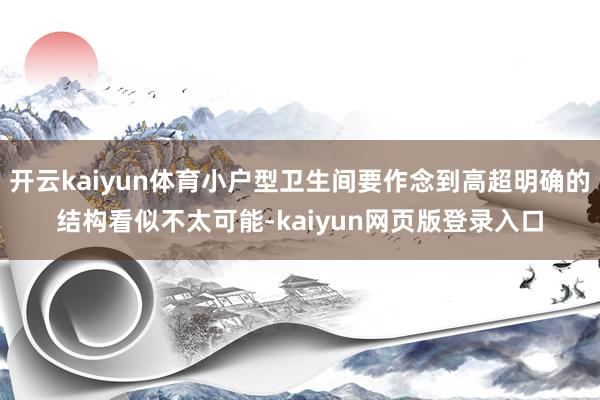 开云kaiyun体育小户型卫生间要作念到高超明确的结构看似不太可能-kaiyun网页版登录入口