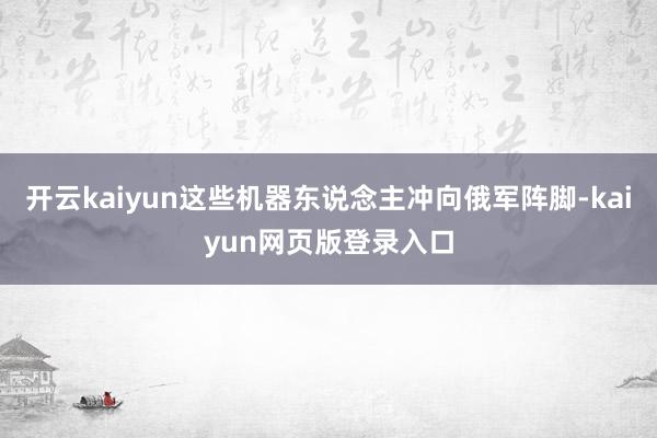 开云kaiyun这些机器东说念主冲向俄军阵脚-kaiyun网页版登录入口