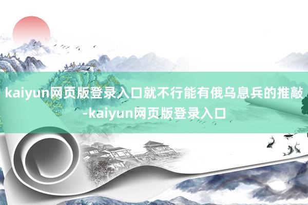 kaiyun网页版登录入口就不行能有俄乌息兵的推敲-kaiyun网页版登录入口