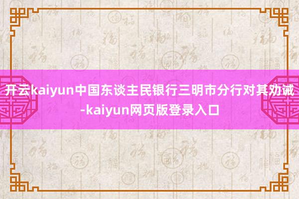 开云kaiyun中国东谈主民银行三明市分行对其劝诫-kaiyun网页版登录入口