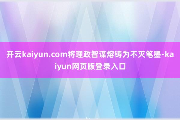 开云kaiyun.com将理政智谋熔铸为不灭笔墨-kaiyun网页版登录入口