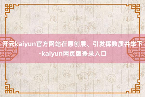 开云kaiyun官方网站在原创展、引发挥数质并举下-kaiyun网页版登录入口