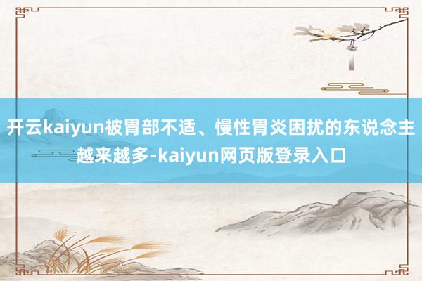 开云kaiyun被胃部不适、慢性胃炎困扰的东说念主越来越多-kaiyun网页版登录入口