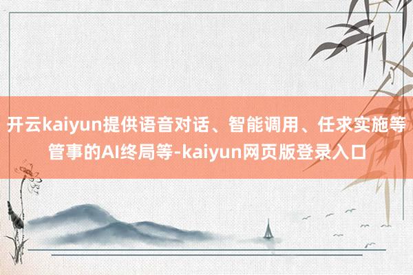 开云kaiyun提供语音对话、智能调用、任求实施等管事的AI终局等-kaiyun网页版登录入口