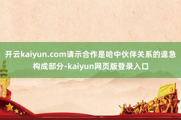 开云kaiyun.com请示合作是哈中伙伴关系的遑急构成部分-kaiyun网页版登录入口