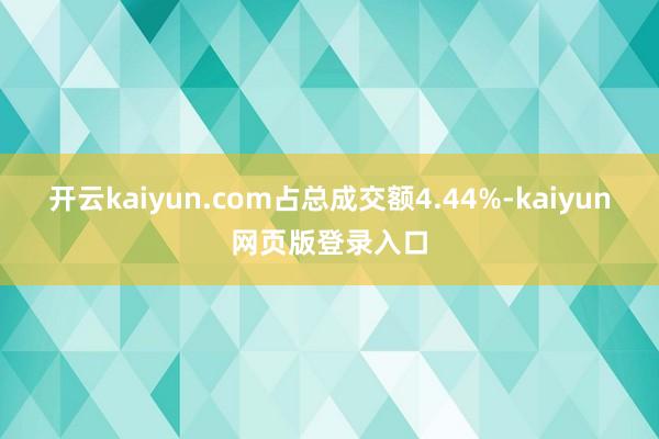 开云kaiyun.com占总成交额4.44%-kaiyun网页版登录入口
