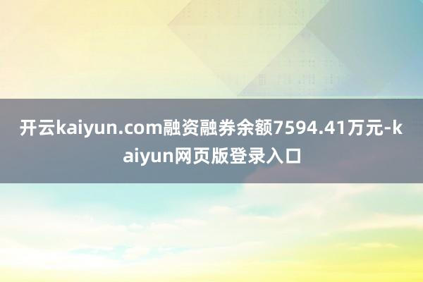 开云kaiyun.com融资融券余额7594.41万元-kaiyun网页版登录入口