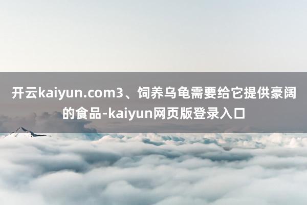 开云kaiyun.com3、饲养乌龟需要给它提供豪阔的食品-kaiyun网页版登录入口