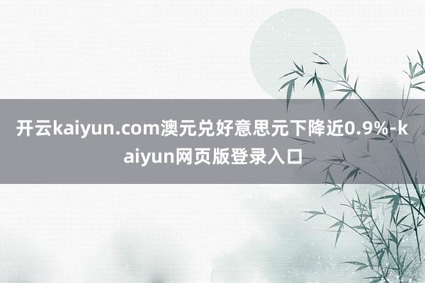 开云kaiyun.com澳元兑好意思元下降近0.9%-kaiyun网页版登录入口