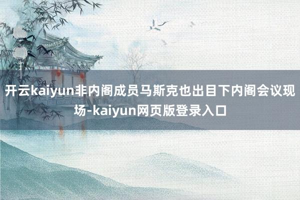 开云kaiyun非内阁成员马斯克也出目下内阁会议现场-kaiyun网页版登录入口