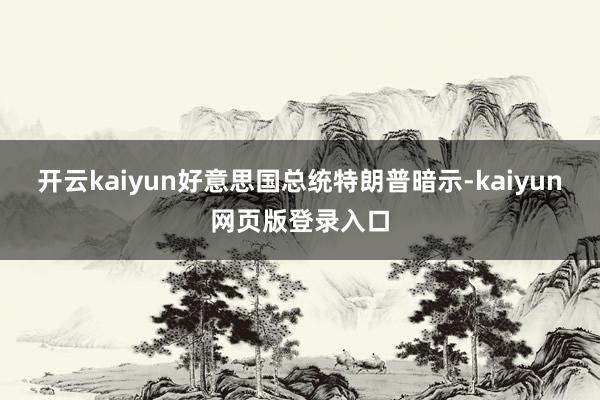 开云kaiyun好意思国总统特朗普暗示-kaiyun网页版登录入口