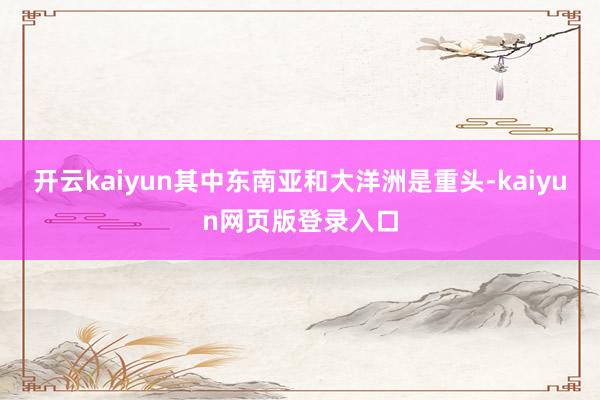开云kaiyun其中东南亚和大洋洲是重头-kaiyun网页版登录入口