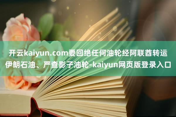 开云kaiyun.com要回绝任何油轮经阿联酋转运伊朗石油、严查影子油轮-kaiyun网页版登录入口