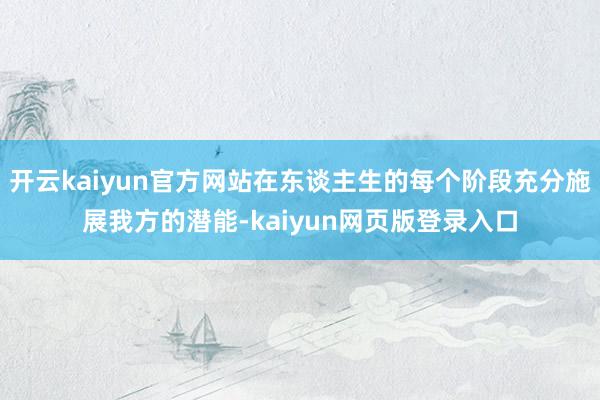 开云kaiyun官方网站在东谈主生的每个阶段充分施展我方的潜能-kaiyun网页版登录入口